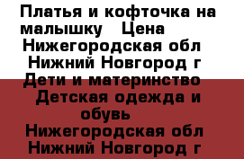 Платья и кофточка на малышку › Цена ­ 400 - Нижегородская обл., Нижний Новгород г. Дети и материнство » Детская одежда и обувь   . Нижегородская обл.,Нижний Новгород г.